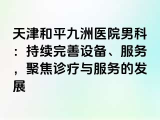 天津和平九洲医院男科：持续完善设备、服务，聚焦诊疗与服务的发展