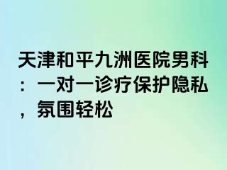 天津和平九洲医院男科：一对一诊疗保护隐私，氛围轻松