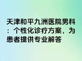 天津和平九洲医院男科：个性化诊疗方案，为患者提供专业解答