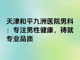 天津和平九洲医院男科：专注男性健康，铸就专业品质 