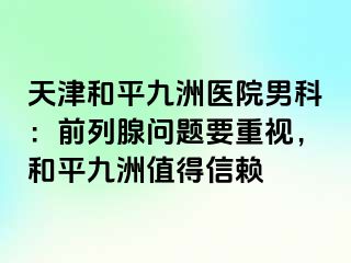天津和平九洲医院男科：前列腺问题要重视，和平九洲值得信赖