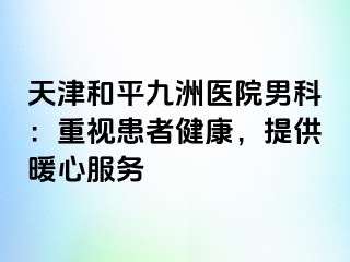 天津和平九洲医院男科：重视患者健康，提供暖心服务