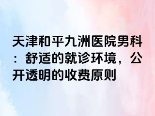 天津和平九洲医院男科：舒适的就诊环境，公开透明的收费原则