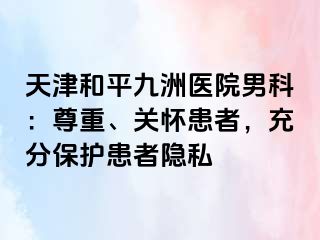 天津和平九洲医院男科：尊重、关怀患者，充分保护患者隐私