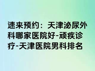 速来预约：天津泌尿外科哪家医院好-顽疾诊疗-天津医院男科排名
