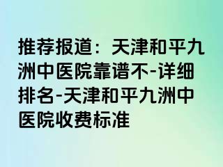 推荐报道：天津和平九洲中医院靠谱不-详细排名-天津和平九洲中医院收费标准