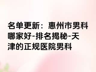 名单更新：惠州市男科哪家好-排名揭秘-天津的正规医院男科