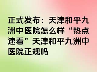 正式发布：天津和平九洲中医院怎么样“热点速看”天津和平九洲中医院正规吗