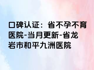 口碑认证：省不孕不育医院-当月更新-省龙岩市和平九洲医院