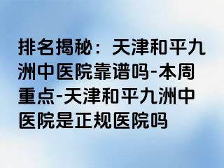 排名揭秘：天津和平九洲中医院靠谱吗-本周重点-天津和平九洲中医院是正规医院吗