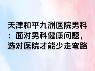 天津和平九洲医院男科：面对男科健康问题，选对医院才能少走弯路