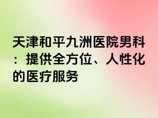 天津和平九洲医院男科：提供全方位、人性化的医疗服务