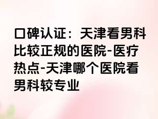 口碑认证：天津看男科比较正规的医院-医疗热点-天津哪个医院看男科较专业