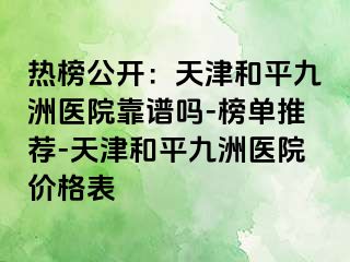 热榜公开：天津和平九洲医院靠谱吗-榜单推荐-天津和平九洲医院价格表