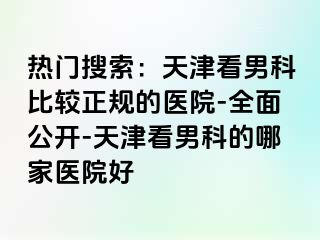 热门搜索：天津看男科比较正规的医院-全面公开-天津看男科的哪家医院好