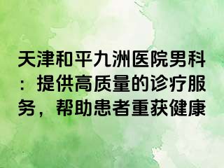 天津和平九洲医院男科：提供高质量的诊疗服务，帮助患者重获健康