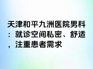 天津和平九洲医院男科：就诊空间私密、舒适，注重患者需求