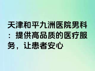 天津和平九洲医院男科：提供高品质的医疗服务，让患者安心