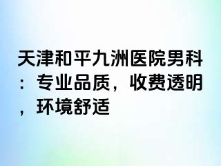 天津和平九洲医院男科：专业品质，收费透明，环境舒适
