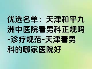 优选名单：天津和平九洲中医院看男科正规吗-诊疗规范-天津看男科的哪家医院好