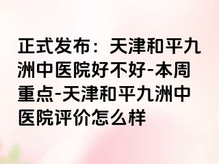 正式发布：天津和平九洲中医院好不好-本周重点-天津和平九洲中医院评价怎么样