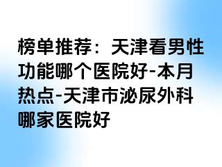 榜单推荐：天津看男性功能哪个医院好-本月热点-天津市泌尿外科哪家医院好