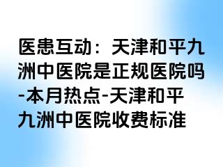 医患互动：天津和平九洲中医院是正规医院吗-本月热点-天津和平九洲中医院收费标准