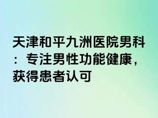 天津和平九洲医院男科：专注男性功能健康，获得患者认可