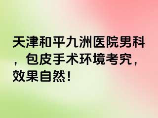 天津和平九洲医院男科，包皮手术环境考究，效果自然！