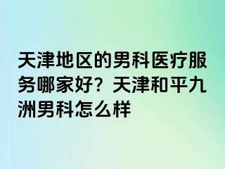 天津地区的男科医疗服务哪家好？天津和平九洲男科怎么样