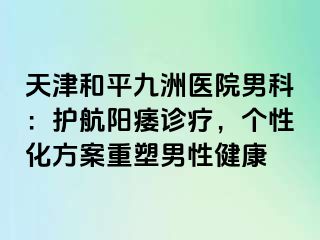 天津和平九洲医院男科：护航阳痿诊疗，个性化方案重塑男性健康