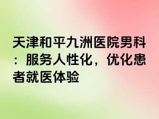 天津和平九洲医院男科：服务人性化，优化患者就医体验
