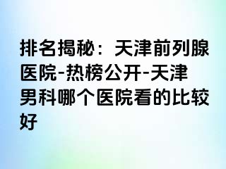 排名揭秘：天津前列腺医院-热榜公开-天津男科哪个医院看的比较好