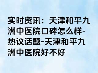 实时资讯：天津和平九洲中医院口碑怎么样-热议话题-天津和平九洲中医院好不好