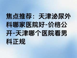 焦点推荐：天津泌尿外科哪家医院好-价格公开-天津哪个医院看男科正规