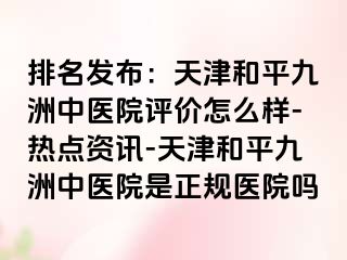 排名发布：天津和平九洲中医院评价怎么样-热点资讯-天津和平九洲中医院是正规医院吗