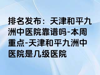 排名发布：天津和平九洲中医院靠谱吗-本周重点-天津和平九洲中医院是几级医院
