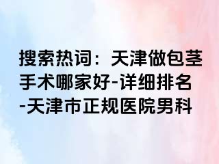 搜索热词：天津做包茎手术哪家好-详细排名-天津市正规医院男科