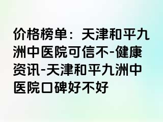 价格榜单：天津和平九洲中医院可信不-健康资讯-天津和平九洲中医院口碑好不好