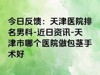 今日反馈：天津医院排名男科-近日资讯-天津市哪个医院做包茎手术好
