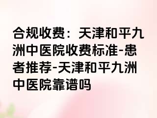合规收费：天津和平九洲中医院收费标准-患者推荐-天津和平九洲中医院靠谱吗